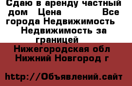 Сдаю в аренду частный дом › Цена ­ 23 374 - Все города Недвижимость » Недвижимость за границей   . Нижегородская обл.,Нижний Новгород г.